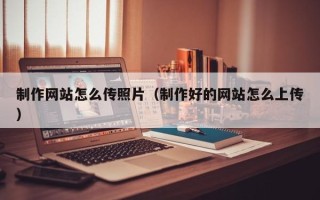 丹阳制作网站怎么传照片（制作好的网站怎么上传）