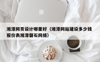 丹阳湘潭网页设计哪里好（湘潭网站建设多少钱 报价表湘潭磐石网络）