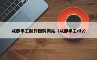 丹阳成都手工制作团购网站（成都手工diy）
