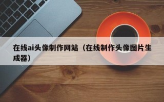 丹阳在线ai头像制作网站（在线制作头像图片生成器）