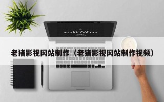 丹阳老猪影视网站制作（老猪影视网站制作视频）
