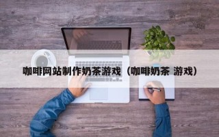 丹阳咖啡网站制作奶茶游戏（咖啡奶茶 游戏）