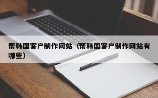 丹阳帮韩国客户制作网站（帮韩国客户制作网站有哪些）